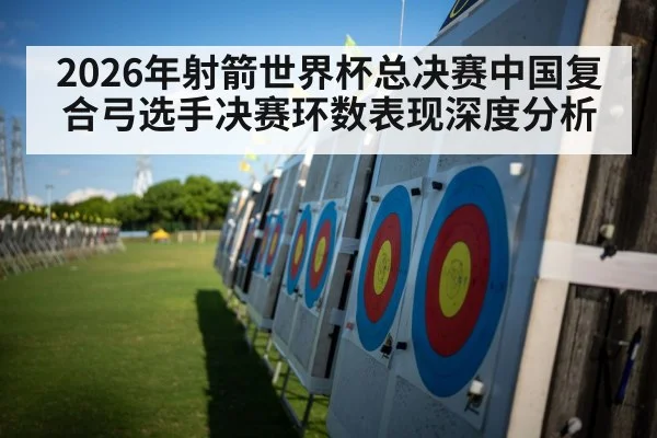 2026年射箭世界杯总决赛中国复合弓选手决赛环数表现深度分析
