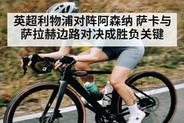 英超利物浦对阵阿森纳 萨卡与萨拉赫边路对决成胜负关键