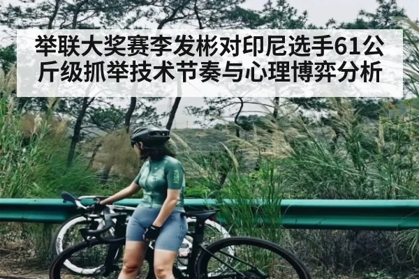 举联大奖赛李发彬对印尼选手61公斤级抓举技术节奏与心理博弈分析