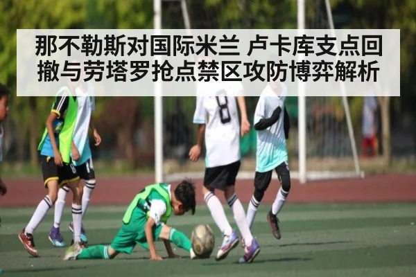 那不勒斯对国际米兰 卢卡库支点回撤与劳塔罗抢点禁区攻防博弈解析